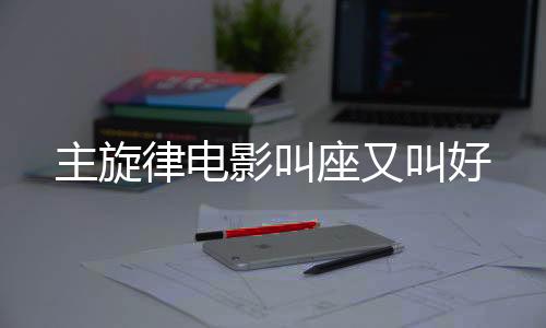 主旋律電影叫座又叫好