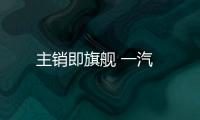 主銷即旗艦 一汽