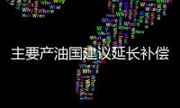主要產(chǎn)油國(guó)建議延長(zhǎng)補(bǔ)償減產(chǎn)提振國(guó)際油價(jià)