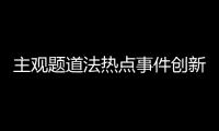 主觀題道法熱點(diǎn)事件創(chuàng)新案例分析與主觀題道法熱點(diǎn)事件創(chuàng)新的原因