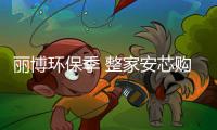 麗博環(huán)保季 整家安芯購——五一狂歡活動火爆進行中……