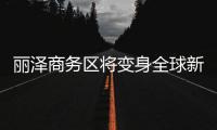 麗澤商務區將變身全球新興金融高地
