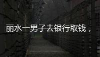 麗水一男子去銀行取錢，回家途中突遭搶奪！