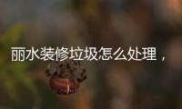 麗水裝修垃圾怎么處理，不要的廢舊家具如何清理
