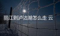 麗江到瀘沽湖怎么走 云南麗江到瀘沽湖多遠(yuǎn)