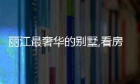 麗江最奢華的別墅,看房需提前驗資產(chǎn)