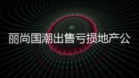 麗尚國潮出售虧損地產(chǎn)公司未果 歸還4.7億拆借款計劃告吹布局醫(yī)美落空