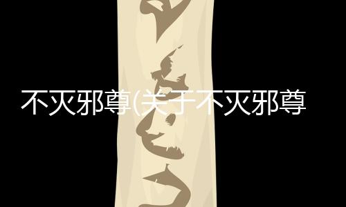 不滅邪尊(關于不滅邪尊簡述)