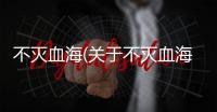 不滅血海(關于不滅血海簡述)