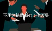 不用烤箱做點心：電飯煲蛋糕的做法和食材用料及健康功效