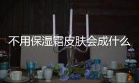 不用保濕霜皮膚會成什么樣