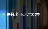 不畏將來 不念過去(關于不畏將來 不念過去簡述)