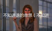 不知進退的意思（不知進退的出處及造句）