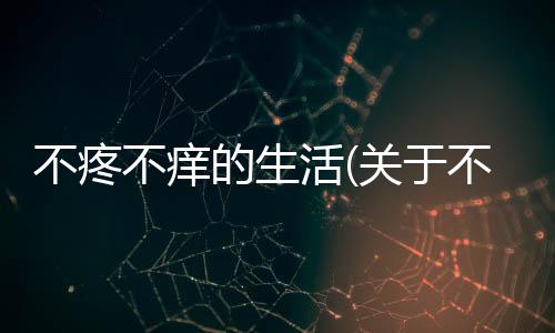 不疼不癢的生活(關于不疼不癢的生活簡述)