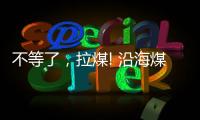 不等了，拉煤! 沿海煤市再現火熱景象
