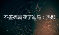 不簽德赫亞了迪馬：熱那亞最可能引進的門將是戈里尼