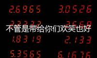 不管是帶給你們歡笑也好