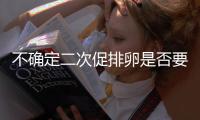 不確定二次促排卵是否要檢查激素六項瞧，60s給你講清