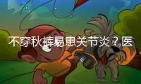 不穿秋褲易患關節炎？醫生透露大“秘密”