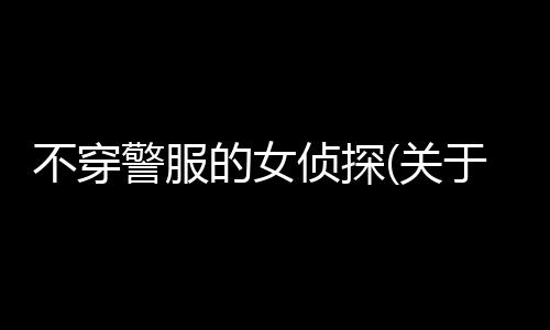 不穿警服的女偵探(關于不穿警服的女偵探簡述)