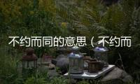 不約而同的意思（不約而同的出處及造句）