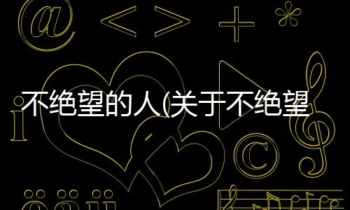 不絕望的人(關(guān)于不絕望的人簡(jiǎn)述)