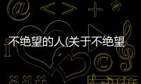 不絕望的人(關于不絕望的人簡述)