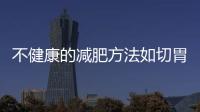 不健康的減肥方法如切胃減肥手術危害的內容