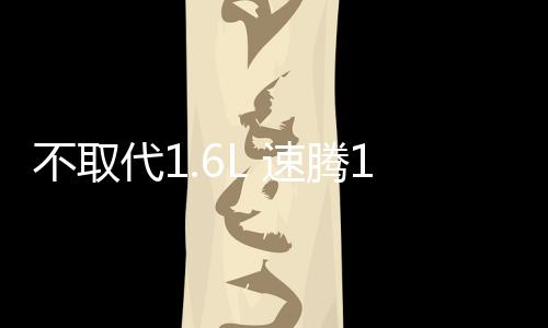 不取代1.6L 速騰1.2TSI成都車展將上市