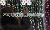 不可思議的世界動物篇(關于不可思議的世界動物篇簡述)