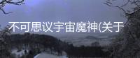 不可思議宇宙魔神(關于不可思議宇宙魔神簡述)