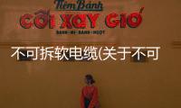 不可拆軟電纜(關于不可拆軟電纜簡述)
