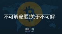 不可解命題(關于不可解命題簡述)
