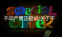 不動產(chǎn)更正登記(關于不動產(chǎn)更正登記簡述)