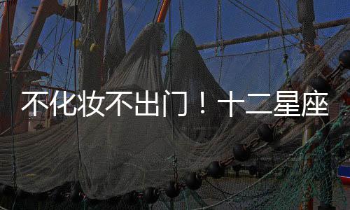 不化妝不出門！十二星座女的精致指數(shù)排行榜
