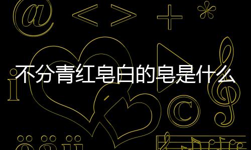 不分青紅皂白的皂是什么意思什么顏色