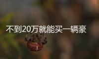 不到20萬就能買一輛豪車！還考慮合資品牌