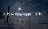 不均環(huán)宮吸蟲(關(guān)于不均環(huán)宮吸蟲簡述)