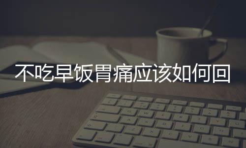 不吃早飯胃痛應該如何回事