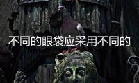 不同的眼袋應(yīng)采用不同的治療方法