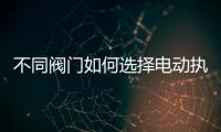 不同閥門如何選擇電動(dòng)執(zhí)行器