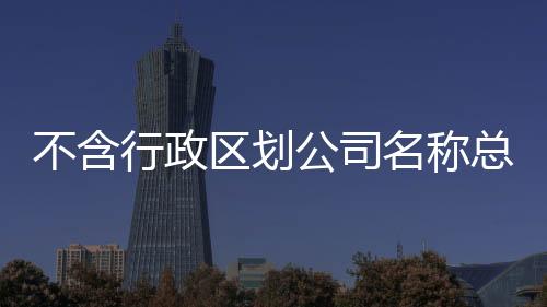 不含行政區劃公司名稱總局的要求流程
