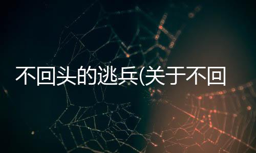 不回頭的逃兵(關于不回頭的逃兵簡述)