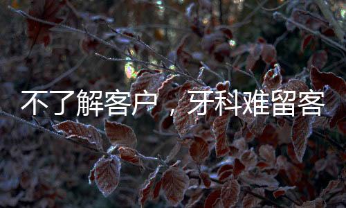 不了解客戶，牙科難留客戶，要學(xué)會這五點