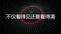 不僅看得見還要看得清