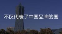 不僅代表了中國(guó)品牌的國(guó)際化突破