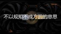 不以規矩不成方圓的意思（不以規矩不成方圓的出處及造句）