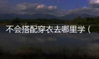 不會搭配穿衣去哪里學（測適合自己穿搭的軟件）