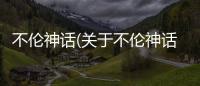 不倫神話(關(guān)于不倫神話簡述)