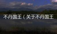 不丹國王（關于不丹國王的基本情況說明介紹）